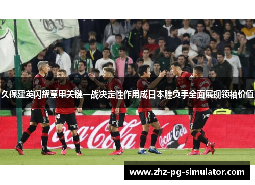 久保建英闪耀意甲关键一战决定性作用成日本胜负手全面展现领袖价值