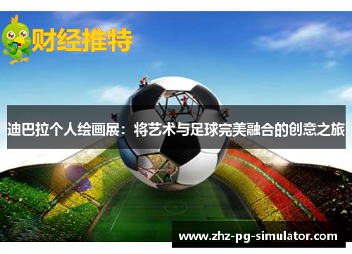 迪巴拉个人绘画展：将艺术与足球完美融合的创意之旅