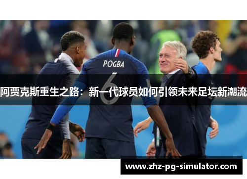 阿贾克斯重生之路:新一代球员如何引领未来足坛新潮流 阿贾克斯重生之路:新一代球员如何引领未来足坛新潮流