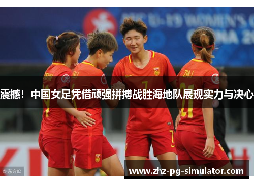 震撼!中国女足凭借顽强拼搏战胜海地队展现实力与决心 震撼!中国女足凭借顽强拼搏战胜海地队展现实力与决心