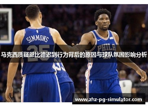 马克西质疑恩比德迟到行为背后的原因与球队氛围影响分析 马克西质疑恩比德迟到行为背后的原因与球队氛围影响分析