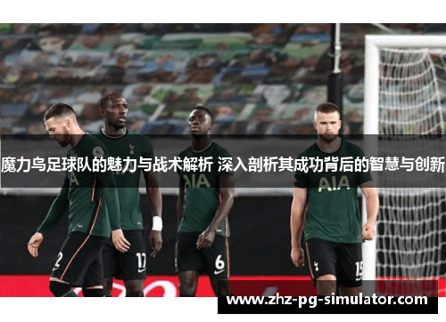 魔力鸟足球队的魅力与战术解析 深入剖析其成功背后的智慧与创新