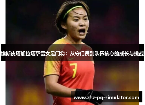 埃斯皮塔加拉塔萨雷女足门将：从守门员到队伍核心的成长与挑战