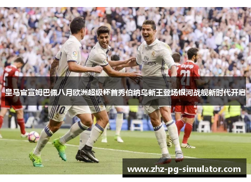 皇马官宣姆巴佩八月欧洲超级杯首秀伯纳乌新王登场银河战舰新时代开启