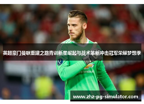 英超豪门曼联重建之路青训新星崛起与战术革新冲击冠军荣耀梦想季