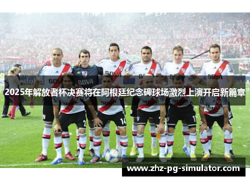 2025年解放者杯决赛将在阿根廷纪念碑球场激烈上演开启新篇章
