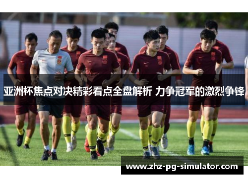 亚洲杯焦点对决精彩看点全盘解析 力争冠军的激烈争锋