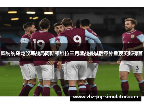 奥纳纳乌龙改写战局阿斯顿维拉三月鏖战曼城后意外登顶英超榜首