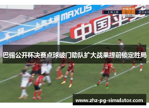 巴锡公开杯决赛点球破门助队扩大战果提前锁定胜局