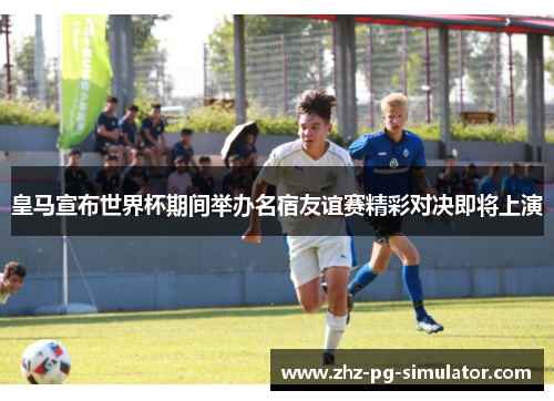 皇马宣布世界杯期间举办名宿友谊赛精彩对决即将上演 皇马宣布世界杯期间举办名宿友谊赛精彩对决即将上演