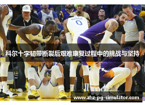 科尔十字韧带断裂后艰难康复过程中的挑战与坚持 科尔十字韧带断裂后艰难康复过程中的挑战与坚持