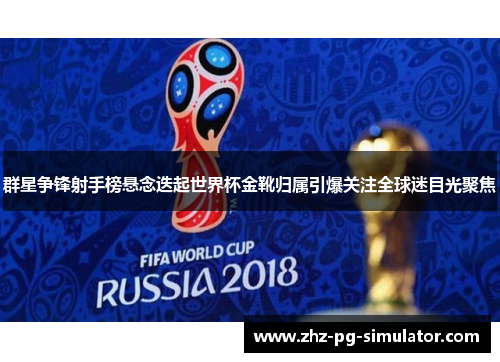 群星争锋射手榜悬念迭起世界杯金靴归属引爆关注全球迷目光聚焦 群星争锋射手榜悬念迭起世界杯金靴归属引爆关注全球迷目光聚焦