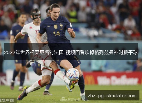 2022年世界杯突尼斯对法国 视频回看吹掉格列兹曼补时扳平球